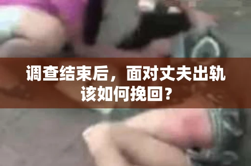 调查结束后,面对丈夫出轨该如何挽回? 调查结束后,面对丈夫出轨该如何挽回?