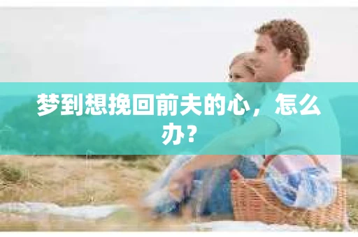 梦到想挽回前夫的心，怎么办？