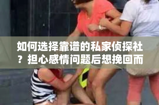 如何选择靠谱的私家侦探社？担心感情问题后想挽回而遭遇江苏女友提分手怎么办？