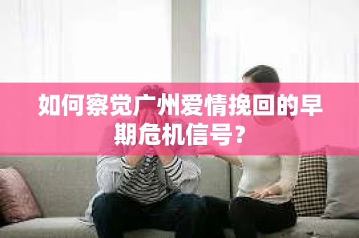 如何察觉广州爱情挽回的早期危机信号？