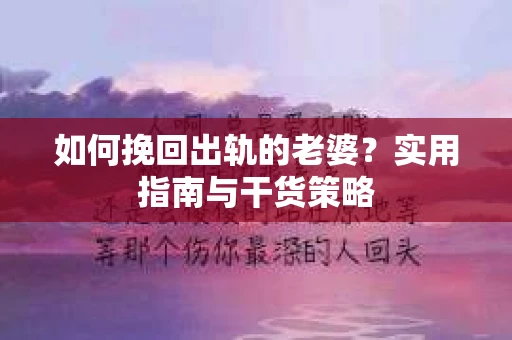 如何挽回出轨的老婆？实用指南与干货策略
