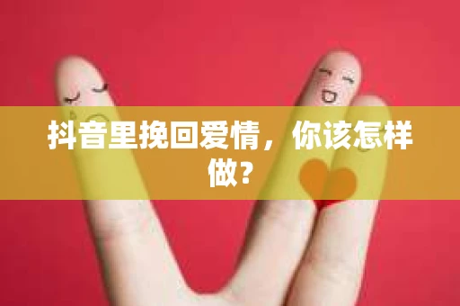 抖音里挽回爱情，你该怎样做？
