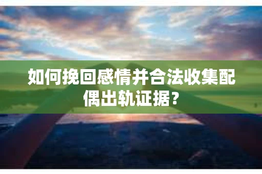 如何挽回感情并合法收集配偶出轨证据？