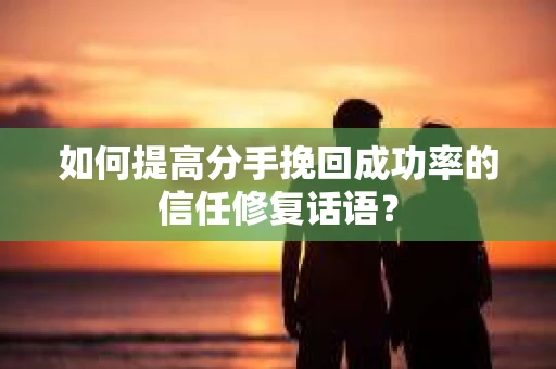 如何提高分手挽回成功率的信任修复话语？