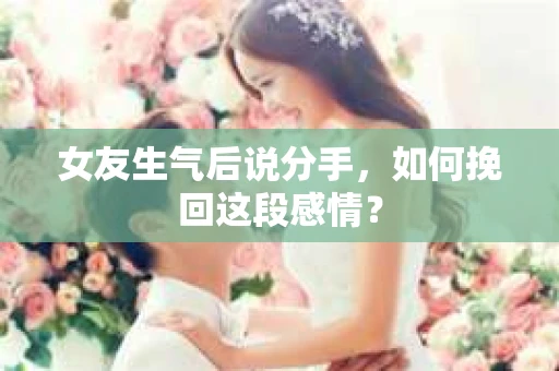 女友生气后说分手，如何挽回这段感情？