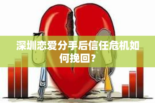 深圳恋爱分手后信任危机如何挽回? 深圳恋爱分手后信任危机如何挽回?