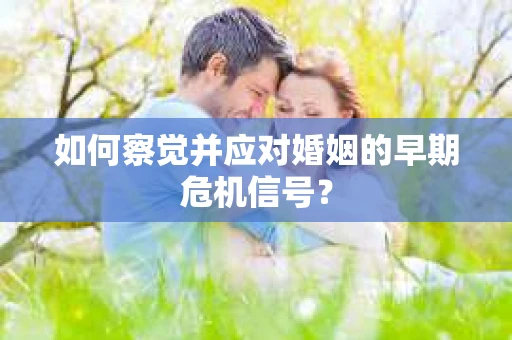 如何察觉并应对婚姻的早期危机信号？