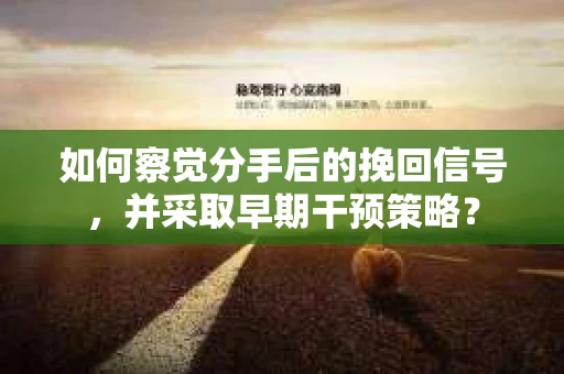 如何察觉分手后的挽回信号，并采取早期干预策略？