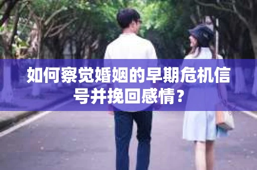 如何察觉婚姻的早期危机信号并挽回感情？