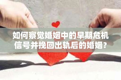 如何察觉婚姻中的早期危机信号并挽回出轨后的婚姻？