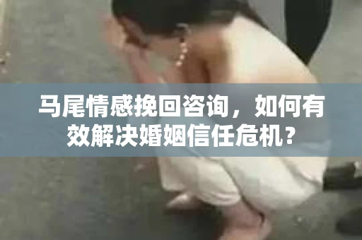 马尾情感挽回咨询，如何有效解决婚姻信任危机？