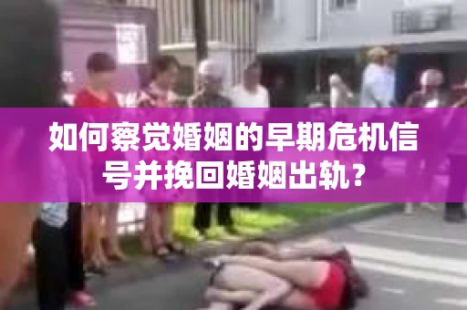 如何察觉婚姻的早期危机信号并挽回婚姻出轨？