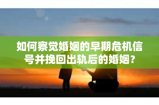 如何察觉婚姻的早期危机信号并挽回出轨后的婚姻? 如何察觉婚姻的早期危机信号并挽回出轨后的婚姻?