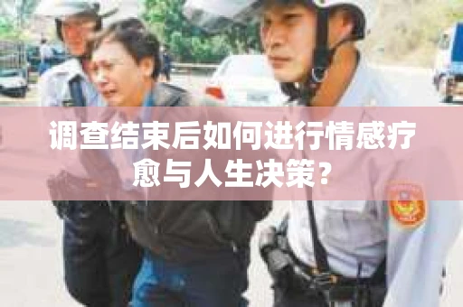 调查结束后如何进行情感疗愈与人生决策？