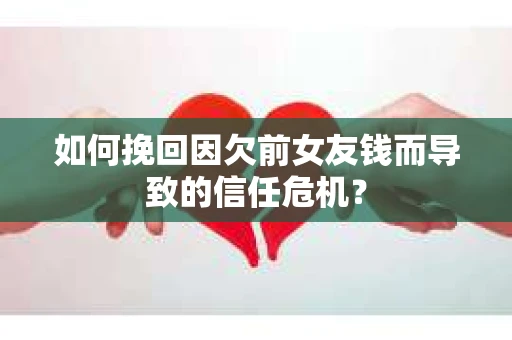 如何挽回因欠前女友钱而导致的信任危机？