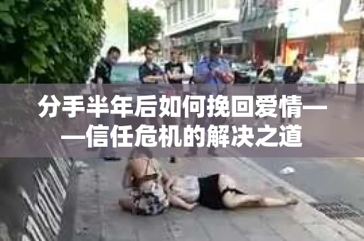 分手半年后如何挽回爱情——信任危机的解决之道