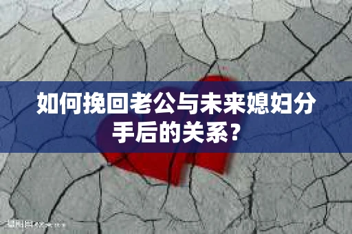 如何挽回老公与未来媳妇分手后的关系？