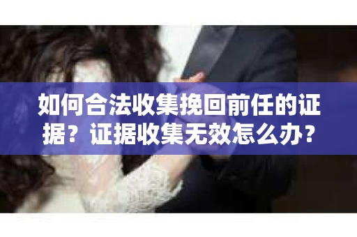 如何合法收集挽回前任的证据?证据收集无效怎么办? 如何合法收集挽回前任的证据?证据收集无效怎么办?