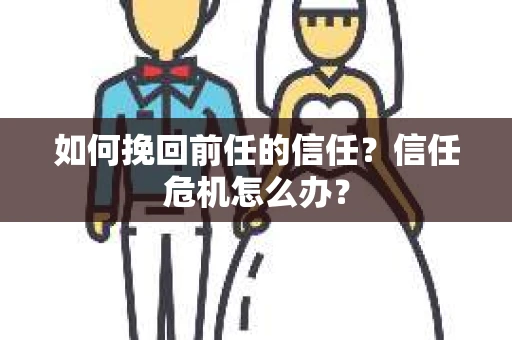 如何挽回前任的信任？信任危机怎么办？