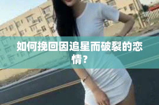如何挽回因追星而破裂的恋情？