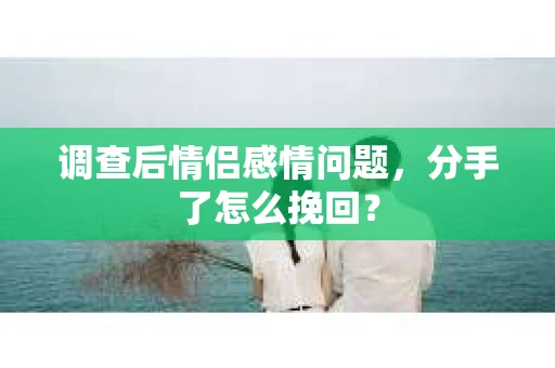 调查后情侣感情问题，分手了怎么挽回？