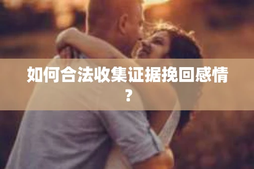 如何合法收集证据挽回感情？