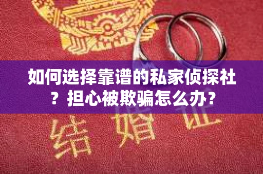如何选择靠谱的私家侦探社？担心被欺骗怎么办？