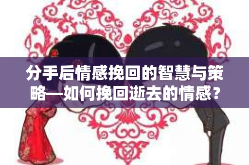 分手后情感挽回的智慧与策略—如何挽回逝去的情感? 分手后情感挽回的智慧与策略—如何挽回逝去的情感?