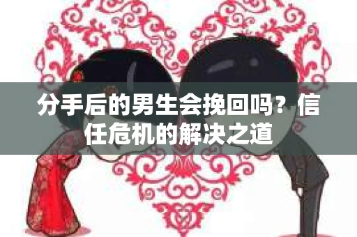分手后的男生会挽回吗?信任危机的解决之道 分手后的男生会挽回吗?信任危机的解决之道
