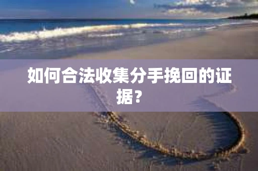 如何合法收集分手挽回的证据？