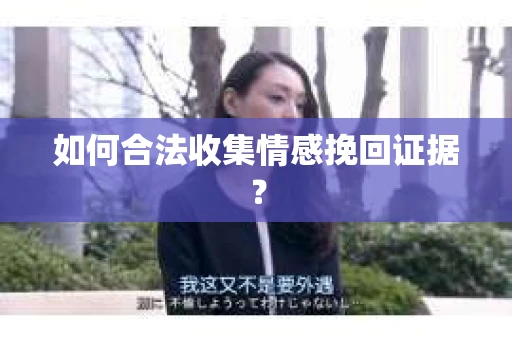 如何合法收集情感挽回证据? 如何合法收集情感挽回证据?