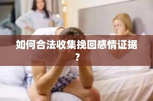 如何合法收集挽回感情证据？