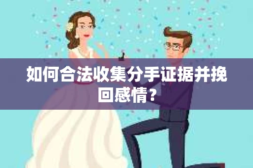 如何合法收集分手证据并挽回感情？