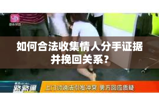 如何合法收集情人分手证据并挽回关系？