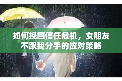 如何挽回信任危机,女朋友不跟我分手的应对策略 如何挽回信任危机,女朋友不跟我分手的应对策略