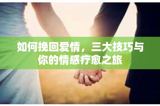 如何挽回爱情,三大技巧与你的情感疗愈之旅 如何挽回爱情,三大技巧与你的情感疗愈之旅
