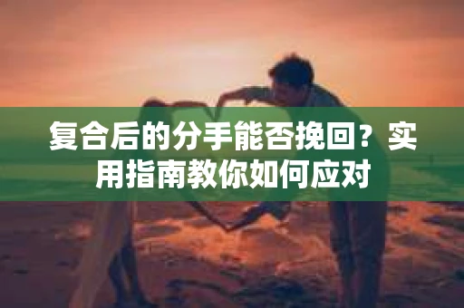 复合后的分手能否挽回？实用指南教你如何应对