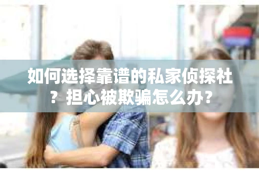 如何选择靠谱的私家侦探社？担心被欺骗怎么办？