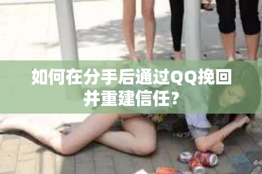 如何在分手后通过QQ挽回并重建信任？